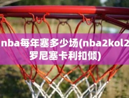 nba每年塞多少场(nba2kol2罗尼塞卡利扣倾)