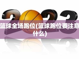 篮球全场跑位(篮球跑位要注意什么)
