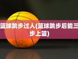 篮球跳步过人(篮球跳步后能三步上篮)