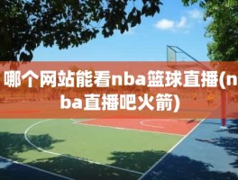 哪个网站能看nba篮球直播(nba直播吧火箭)