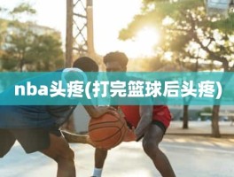 nba头疼(打完篮球后头疼)