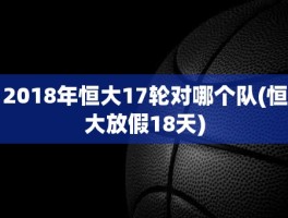 2018年恒大17轮对哪个队(恒大放假18天)