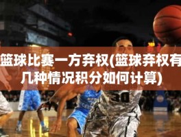 篮球比赛一方弃权(篮球弃权有几种情况积分如何计算)