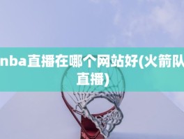 nba直播在哪个网站好(火箭队直播)