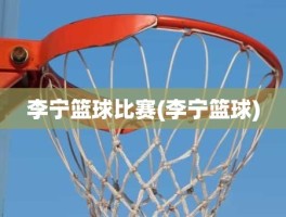 李宁篮球比赛(李宁篮球)