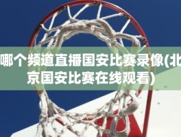 哪个频道直播国安比赛录像(北京国安比赛在线观看)