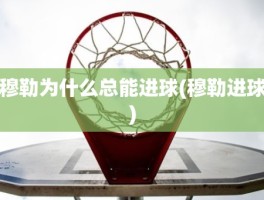 穆勒为什么总能进球(穆勒进球)