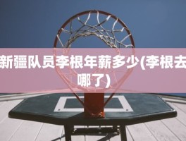 新疆队员李根年薪多少(李根去哪了)