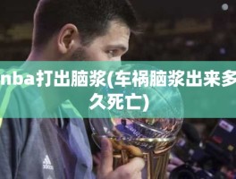 nba打出脑浆(车祸脑浆出来多久死亡)