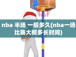 nba 半场 一般多久(nba一场比赛大概多长时间)