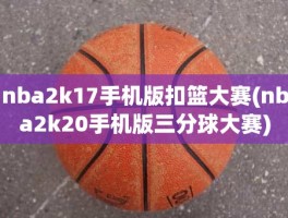 nba2k17手机版扣篮大赛(nba2k20手机版三分球大赛)