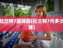 杜兰特7篮球鞋(杜兰特7代多少钱)