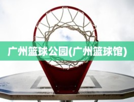 广州篮球公园(广州篮球馆)