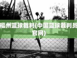 福州篮球裁判(中国篮球裁判员官网)