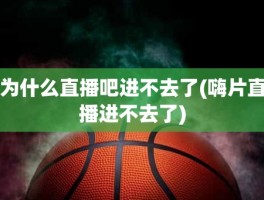 为什么直播吧进不去了(嗨片直播进不去了)