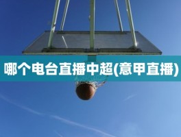 哪个电台直播中超(意甲直播)