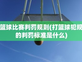 篮球比赛判罚规则(打篮球犯规的判罚标准是什么)