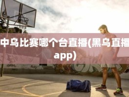 中乌比赛哪个台直播(黑乌直播app)