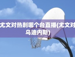 尤文对热刺哪个台直播(尤文对乌迪内斯)