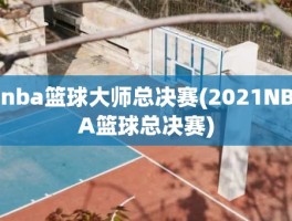 nba篮球大师总决赛(2021NBA篮球总决赛)