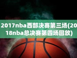 2017nba西部决赛第三场(2018nba总决赛第四场回放)