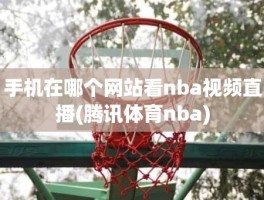 手机在哪个网站看nba视频直播(腾讯体育nba)