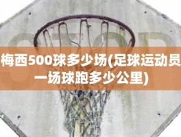 梅西500球多少场(足球运动员一场球跑多少公里)