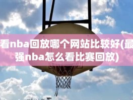 看nba回放哪个网站比较好(最强nba怎么看比赛回放)