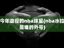 今年退役的nba球星(nba水拉是谁的外号)