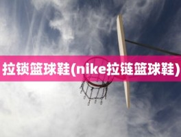 拉锁篮球鞋(nike拉链篮球鞋)