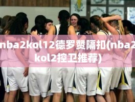 nba2kol12德罗赞隔扣(nba2kol2控卫推荐)