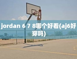 jordan 6 7 8哪个好看(aj6好穿吗)