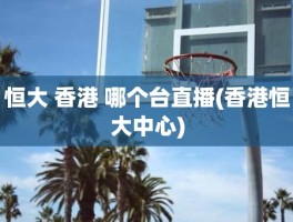 恒大 香港 哪个台直播(香港恒大中心)