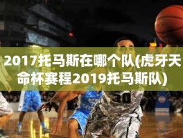 2017托马斯在哪个队(虎牙天命杯赛程2019托马斯队)