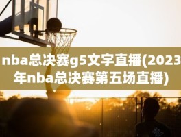 nba总决赛g5文字直播(2023年nba总决赛第五场直播)