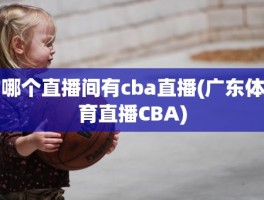 哪个直播间有cba直播(广东体育直播CBA)