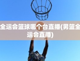 全运会篮球哪个台直播(男篮全运会直播)