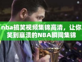 nba搞笑视频集锦高清，让你笑到崩溃的NBA瞬间集锦