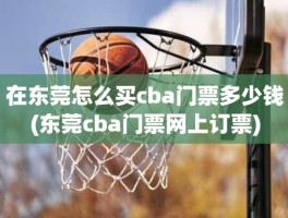 在东莞怎么买cba门票多少钱(东莞cba门票网上订票)