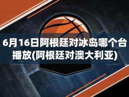 6月16日阿根廷对冰岛哪个台播放(阿根廷对澳大利亚)