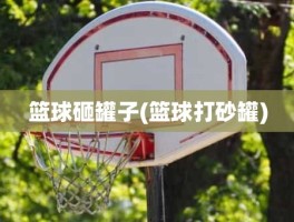 篮球砸罐子(篮球打砂罐)