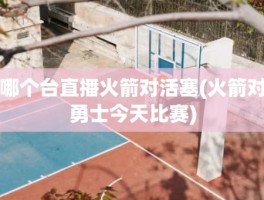 哪个台直播火箭对活塞(火箭对勇士今天比赛)