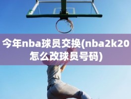 今年nba球员交换(nba2k20怎么改球员号码)