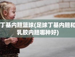 丁基内胆篮球(足球丁基内胆和乳胶内胆哪种好)