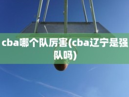 cba哪个队厉害(cba辽宁是强队吗)