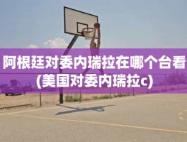 阿根廷对委内瑞拉在哪个台看(美国对委内瑞拉c)