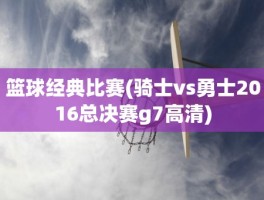 篮球经典比赛(骑士vs勇士2016总决赛g7高清)