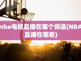 nba电视直播在哪个频道(NBA直播在哪看)