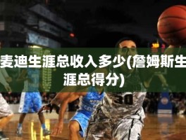 麦迪生涯总收入多少(詹姆斯生涯总得分)