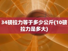 34磅拉力等于多少公斤(10磅拉力是多大)